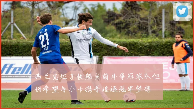 弗兰克坦言快船当前非争冠球队但仍希望与小卡携手追逐冠军梦想