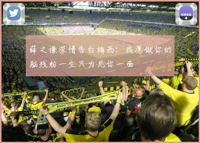 薛之谦深情告白梅西：我愿做你的脑残粉一生只为见你一面