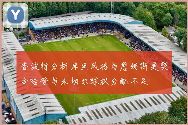 香波特分析库里风格与詹姆斯更契合哈登与米切尔球权分配不足