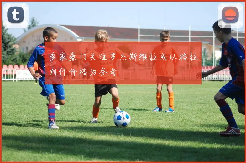 多家豪门关注罗杰斯维拉或以格拉利什价格为参考