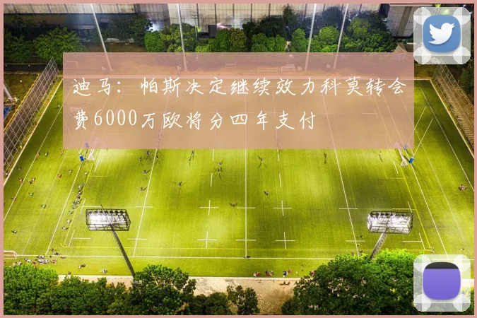 迪马：帕斯决定继续效力科莫转会费6000万欧将分四年支付