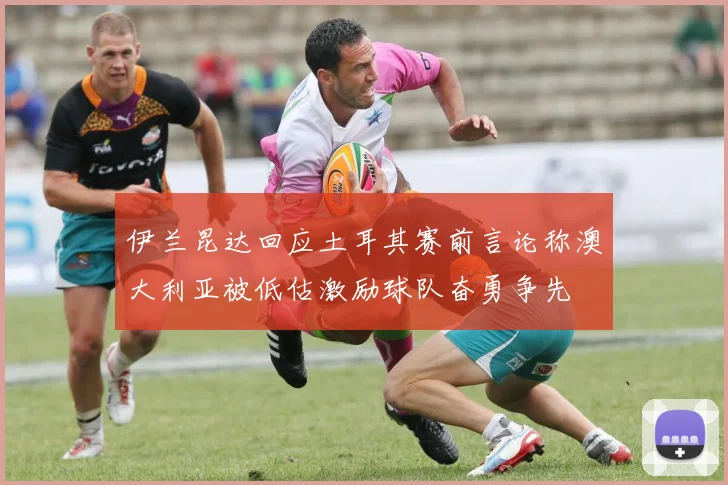 伊兰昆达回应土耳其赛前言论称澳大利亚被低估激励球队奋勇争先