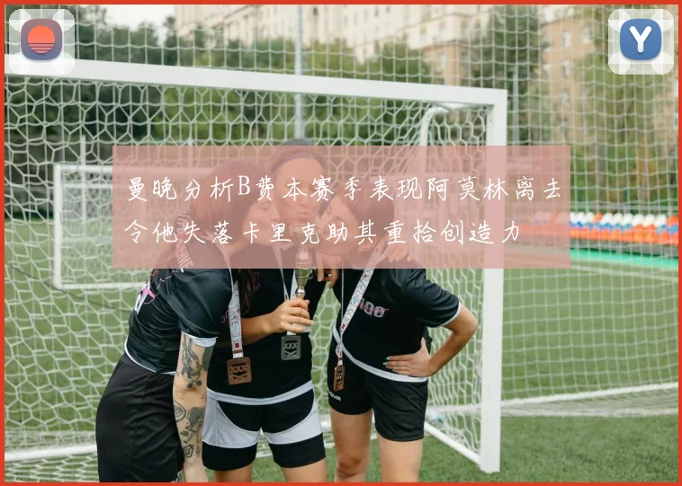 曼晚分析B费本赛季表现阿莫林离去令他失落卡里克助其重拾创造力