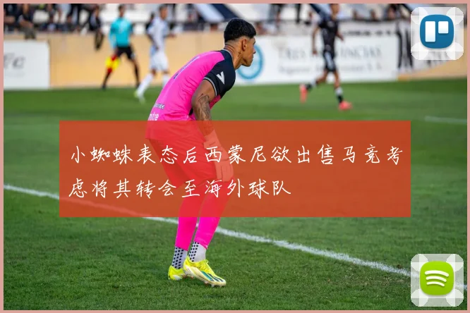 小蜘蛛表态后西蒙尼欲出售马竞考虑将其转会至海外球队
