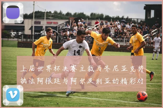 上届世界杯决赛主裁马齐尼亚克将执法阿根廷与阿尔及利亚的精彩对决