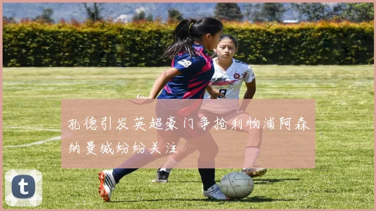 孔德引发英超豪门争抢利物浦阿森纳曼城纷纷关注