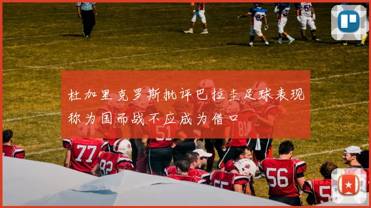 杜加里克罗斯批评巴拉圭足球表现称为国而战不应成为借口