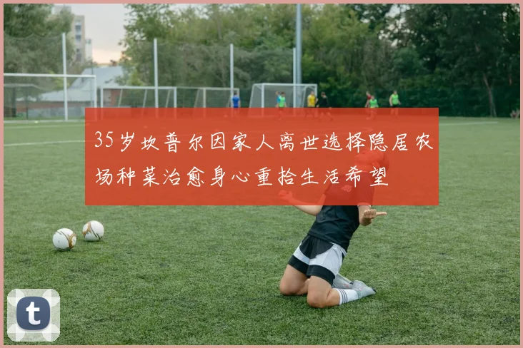 35岁坎普尔因家人离世选择隐居农场种菜治愈身心重拾生活希望