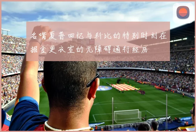 名嘴夏普回忆与科比的特别时刻在掘金更衣室的无障碍通行经历