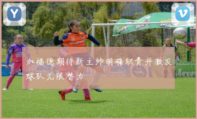 加福德期待新主帅明确职责并激发球队无限潜力