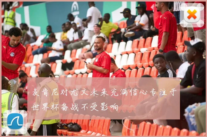 麦肯尼对尤文未来充满信心专注于世界杯备战不受影响