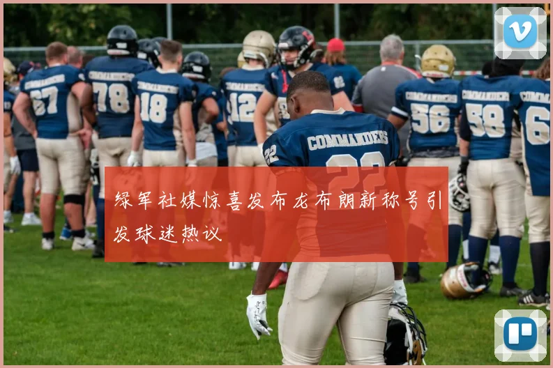 绿军社媒惊喜发布龙布朗新称号引发球迷热议
