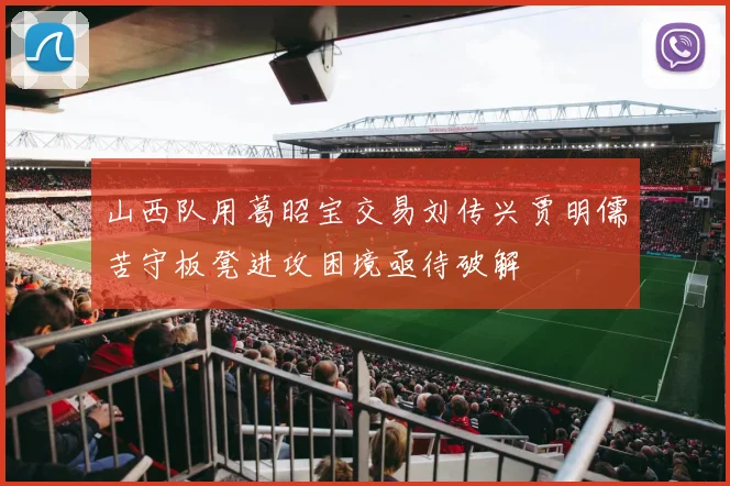 山西队用葛昭宝交易刘传兴贾明儒苦守板凳进攻困境亟待破解