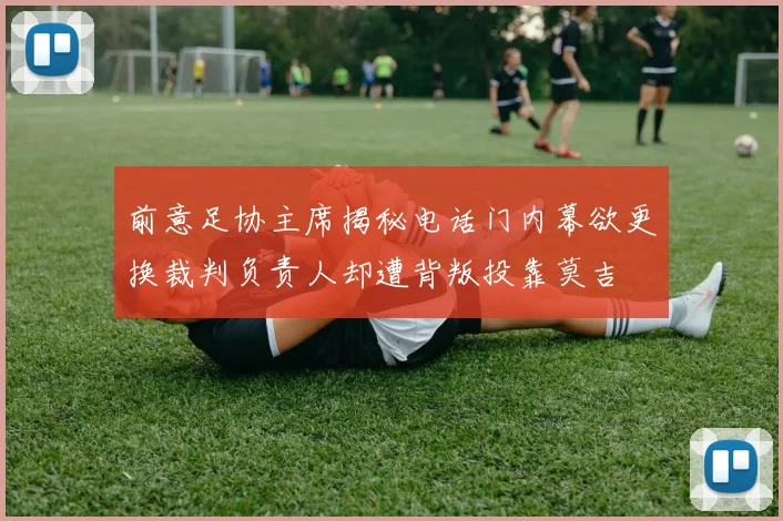 前意足协主席揭秘电话门内幕欲更换裁判负责人却遭背叛投靠莫吉