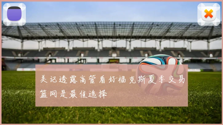 美记透露高管看好福克斯夏季交易篮网是最佳选择
