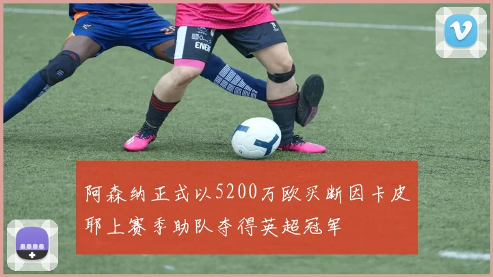 阿森纳正式以5200万欧买断因卡皮耶上赛季助队夺得英超冠军