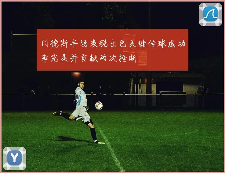 门德斯半场表现出色关键传球成功率完美并贡献两次抢断