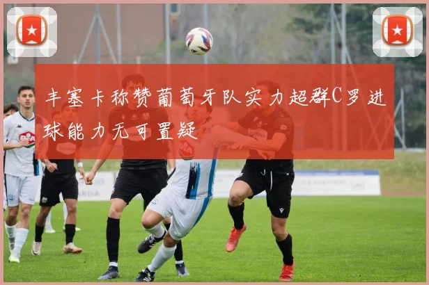 丰塞卡称赞葡萄牙队实力超群C罗进球能力无可置疑