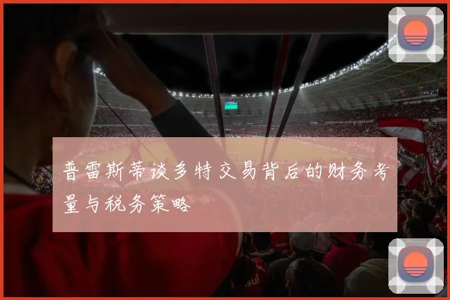 普雷斯蒂谈多特交易背后的财务考量与税务策略
